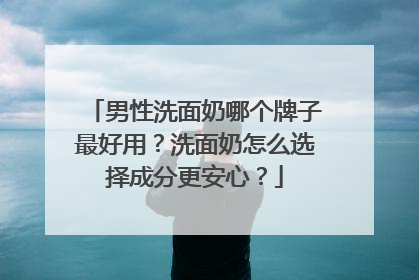 男性洗面奶哪个牌子最好用？洗面奶怎么选择成分更安心？